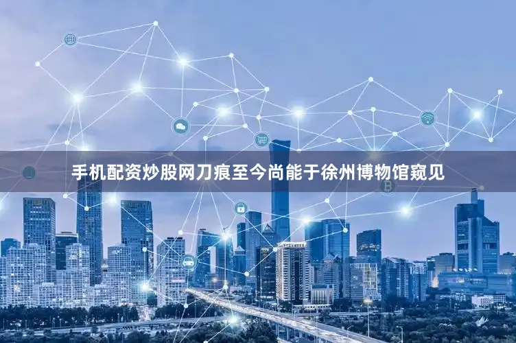 手机配资炒股网刀痕至今尚能于徐州博物馆窥见