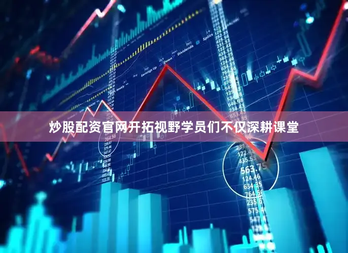 炒股配资官网开拓视野学员们不仅深耕课堂