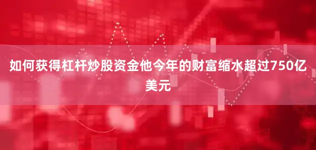 如何获得杠杆炒股资金他今年的财富缩水超过750亿美元