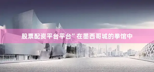 股票配资平台平台”在墨西哥城的拳馆中