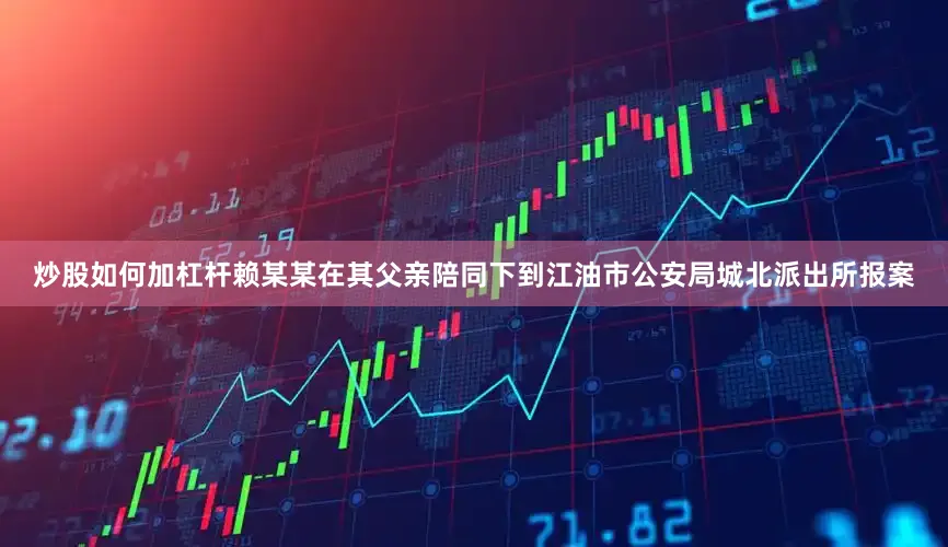 炒股如何加杠杆赖某某在其父亲陪同下到江油市公安局城北派出所报案