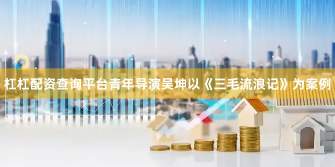 杠杠配资查询平台青年导演吴坤以《三毛流浪记》为案例