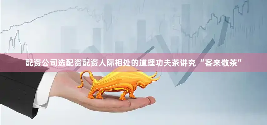 配资公司选配资配资人际相处的道理功夫茶讲究 “客来敬茶”