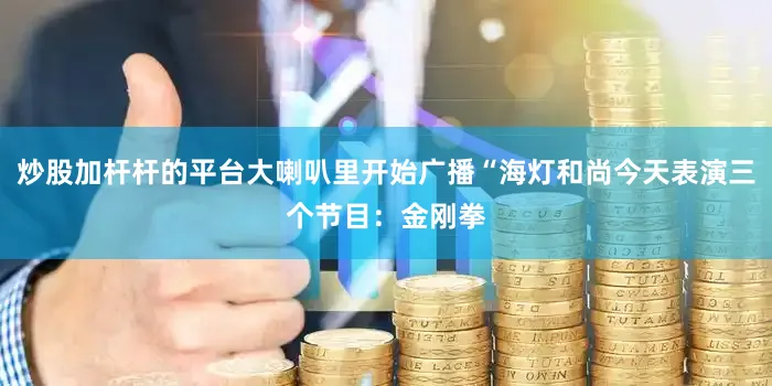 炒股加杆杆的平台大喇叭里开始广播“海灯和尚今天表演三个节目：金刚拳