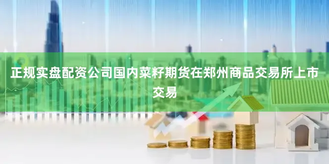 正规实盘配资公司国内菜籽期货在郑州商品交易所上市交易