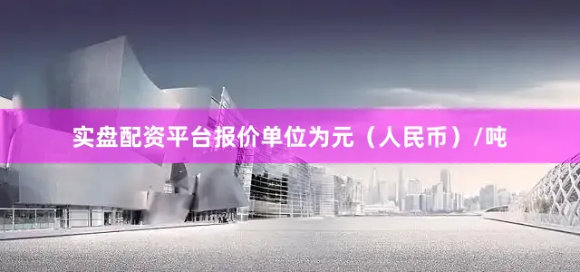 实盘配资平台报价单位为元（人民币）/吨