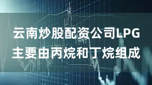 云南炒股配资公司LPG主要由丙烷和丁烷组成