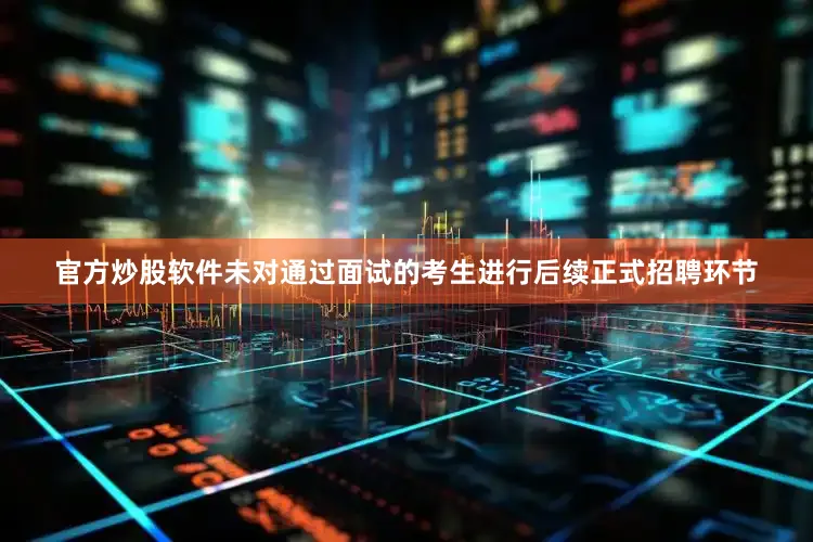 官方炒股软件未对通过面试的考生进行后续正式招聘环节