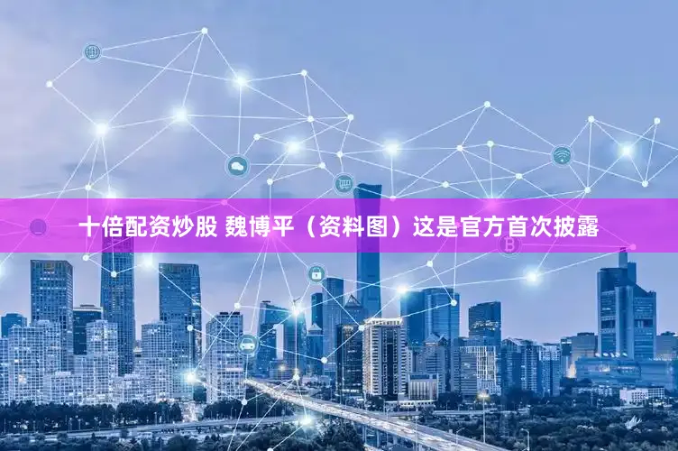 十倍配资炒股 魏博平（资料图）这是官方首次披露