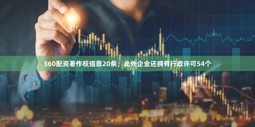 360配资著作权信息20条；此外企业还拥有行政许可54个