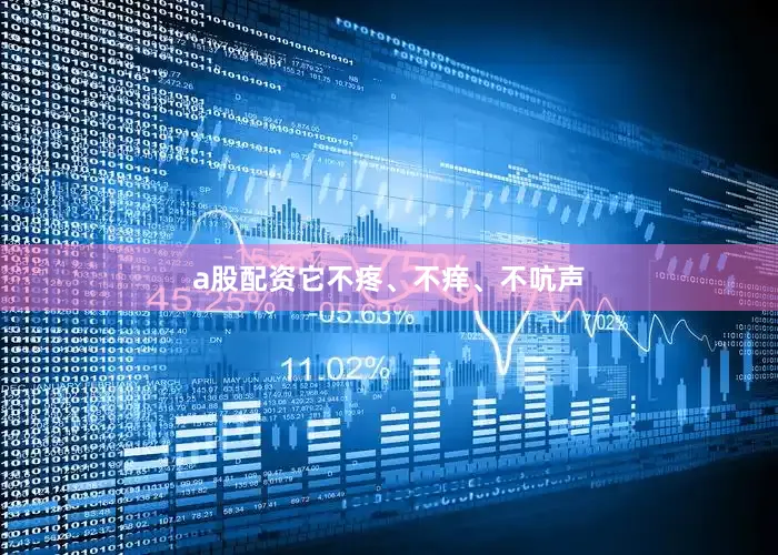 a股配资它不疼、不痒、不吭声