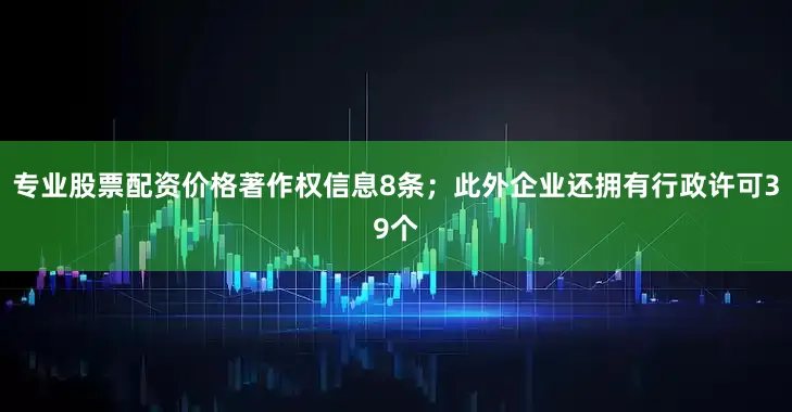 专业股票配资价格著作权信息8条；此外企业还拥有行政许可39个