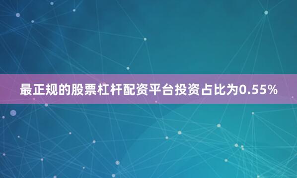 最正规的股票杠杆配资平台投资占比为0.55%
