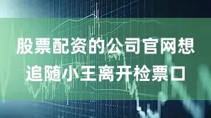 股票配资的公司官网想追随小王离开检票口
