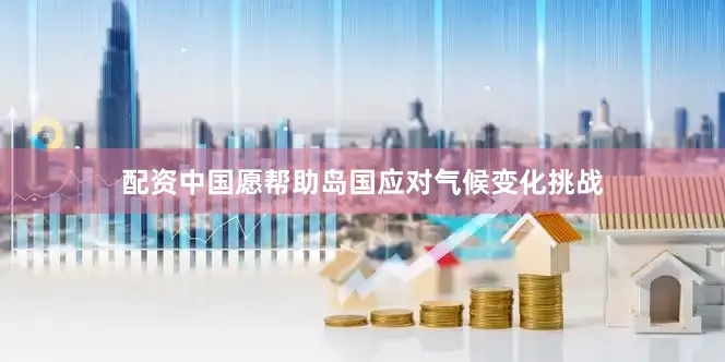 配资中国愿帮助岛国应对气候变化挑战