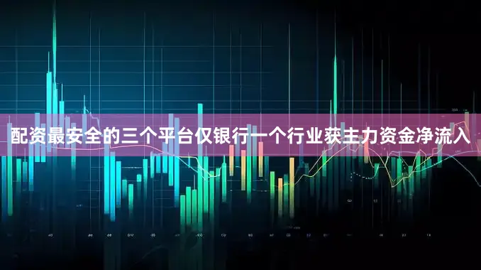 配资最安全的三个平台仅银行一个行业获主力资金净流入
