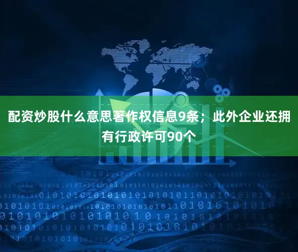 配资炒股什么意思著作权信息9条；此外企业还拥有行政许可90个