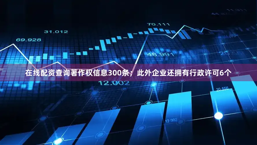 在线配资查询著作权信息300条；此外企业还拥有行政许可6个