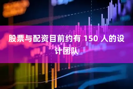 股票与配资目前约有 150 人的设计团队
