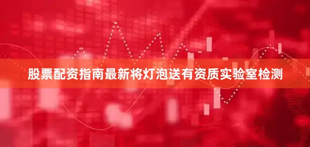 股票配资指南最新将灯泡送有资质实验室检测