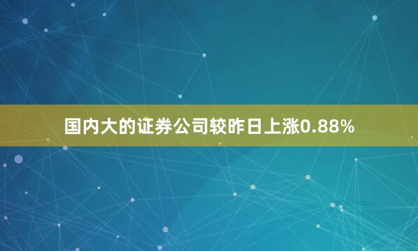 国内大的证券公司较昨日上涨0.88%