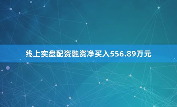 线上实盘配资融资净买入556.89万元