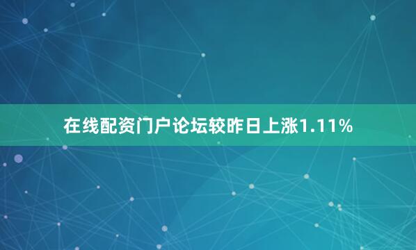 在线配资门户论坛较昨日上涨1.11%