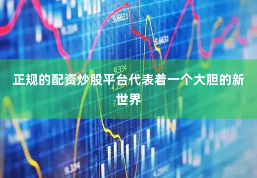 正规的配资炒股平台代表着一个大胆的新世界