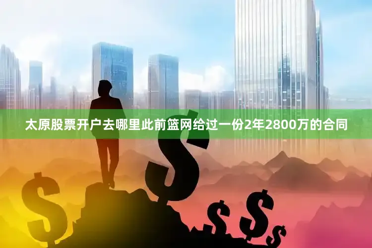太原股票开户去哪里此前篮网给过一份2年2800万的合同