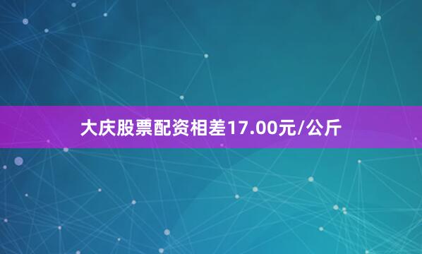 大庆股票配资相差17.00元/公斤