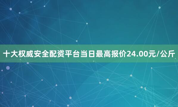 十大权威安全配资平台当日最高报价24.00元/公斤