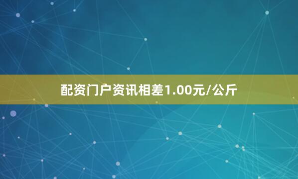 配资门户资讯相差1.00元/公斤