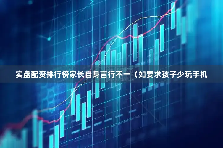 实盘配资排行榜家长自身言行不一（如要求孩子少玩手机