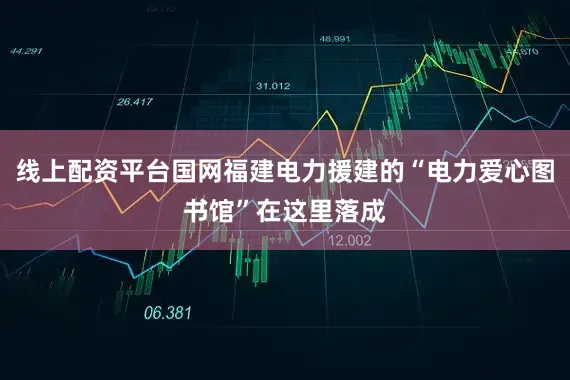 线上配资平台国网福建电力援建的“电力爱心图书馆”在这里落成