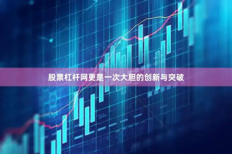 股票杠杆网更是一次大胆的创新与突破