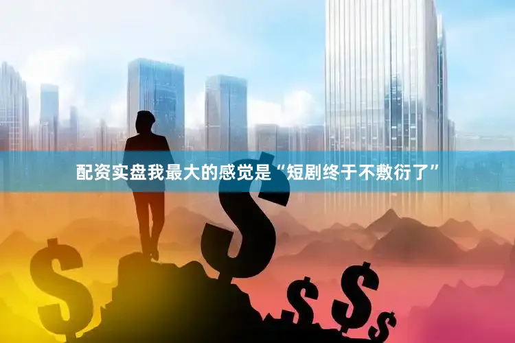 配资实盘我最大的感觉是“短剧终于不敷衍了”