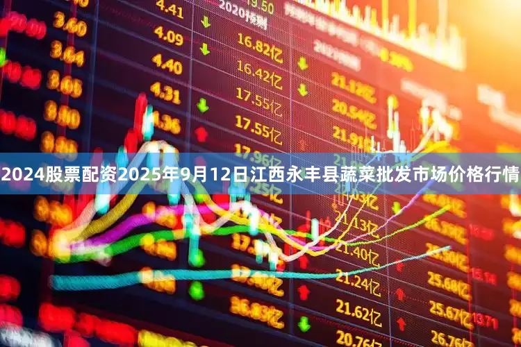 2024股票配资2025年9月12日江西永丰县蔬菜批发市场价格行情
