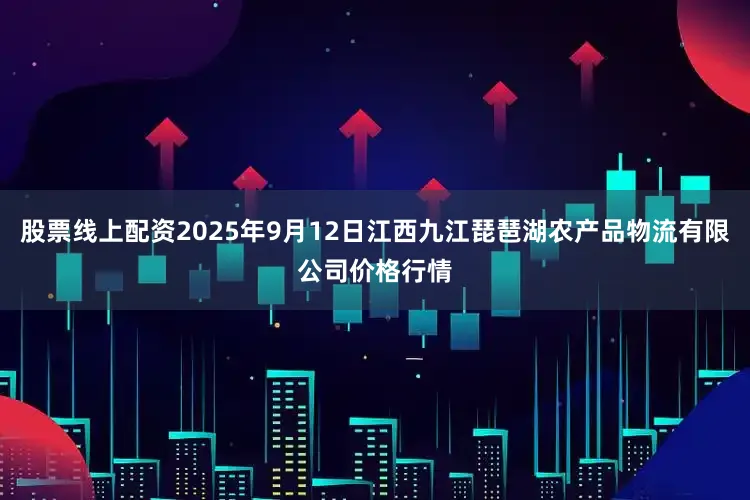 股票线上配资2025年9月12日江西九江琵琶湖农产品物流有限公司价格行情