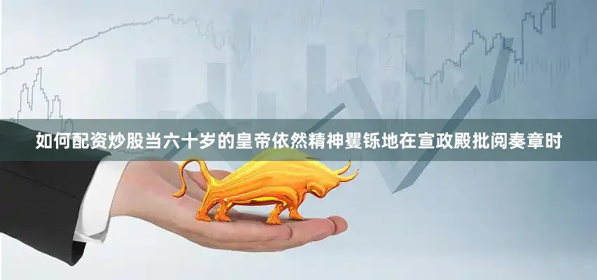 如何配资炒股当六十岁的皇帝依然精神矍铄地在宣政殿批阅奏章时