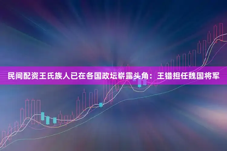 民间配资王氏族人已在各国政坛崭露头角：王错担任魏国将军