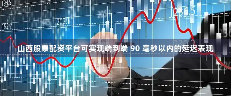 山西股票配资平台可实现端到端 90 毫秒以内的延迟表现