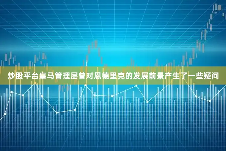炒股平台皇马管理层曾对恩德里克的发展前景产生了一些疑问