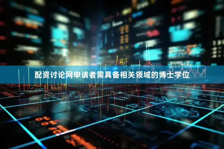 配资讨论网申请者需具备相关领域的博士学位
