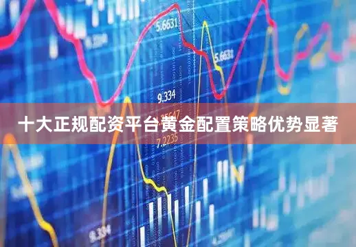 十大正规配资平台黄金配置策略优势显著