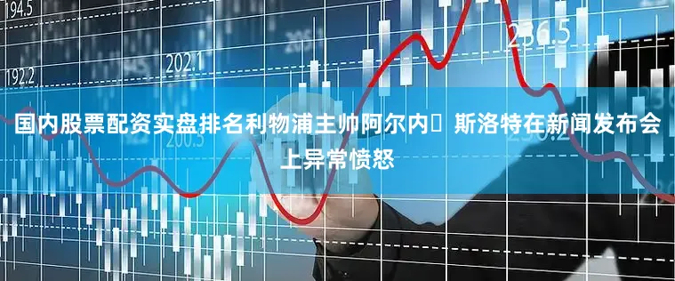 国内股票配资实盘排名利物浦主帅阿尔内・斯洛特在新闻发布会上异常愤怒