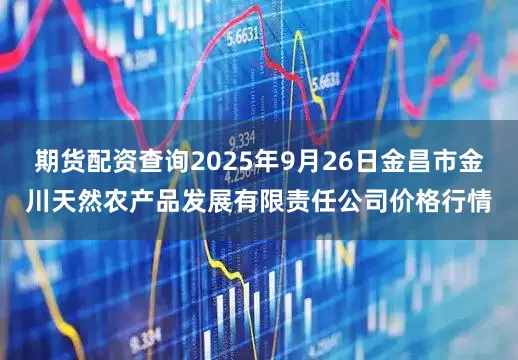 期货配资查询2025年9月26日金昌市金川天然农产品发展有限责任公司价格行情