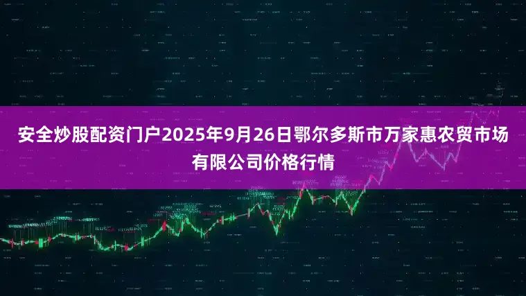 安全炒股配资门户2025年9月26日鄂尔多斯市万家惠农贸市场有限公司价格行情