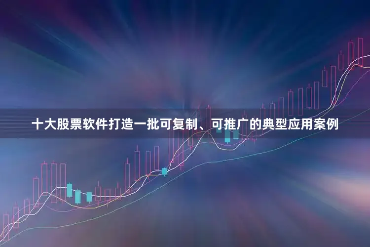 十大股票软件打造一批可复制、可推广的典型应用案例