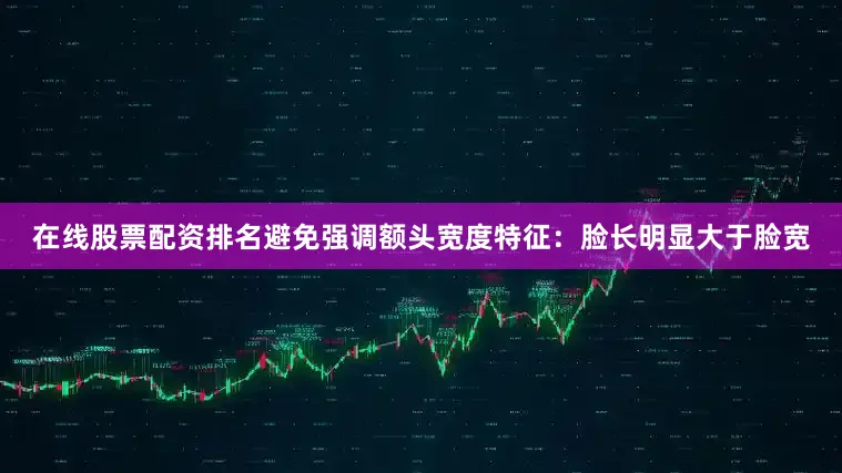 在线股票配资排名避免强调额头宽度特征：脸长明显大于脸宽