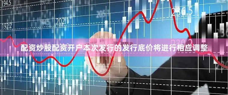 配资炒股配资开户本次发行的发行底价将进行相应调整